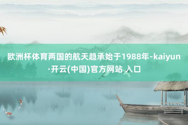 歐洲杯體育兩國的航天趨承始于1988年-kaiyun·開云(中國)官方網站 入口