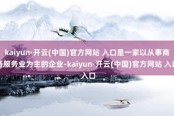kaiyun·開云(中國)官方網(wǎng)站 入口是一家以從事商務(wù)服務(wù)業(yè)為主的企業(yè)-kaiyun·開云(中國)官方網(wǎng)站 入口