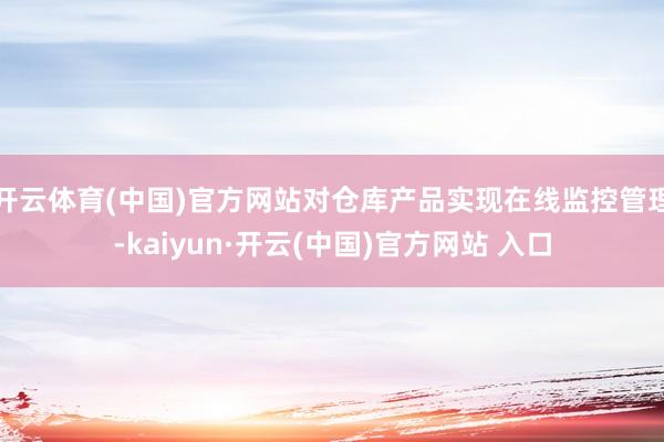 開云體育(中國)官方網(wǎng)站對(duì)倉庫產(chǎn)品實(shí)現(xiàn)在線監(jiān)控管理-kaiyun·開云(中國)官方網(wǎng)站 入口