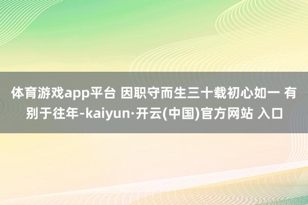 體育游戲app平臺 　　因職守而生三十載初心如一 　　有別于往年-kaiyun·開云(中國)官方網站 入口