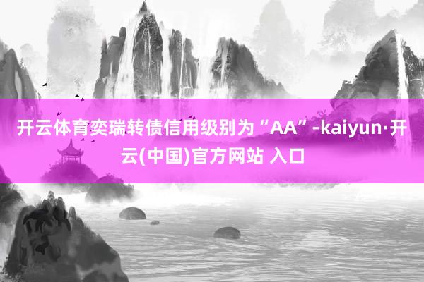 開云體育奕瑞轉債信用級別為“AA”-kaiyun·開云(中國)官方網站 入口