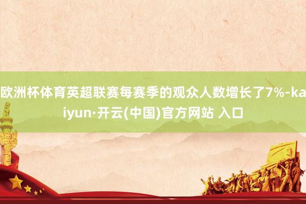 歐洲杯體育英超聯賽每賽季的觀眾人數增長了7%-kaiyun·開云(中國)官方網站 入口