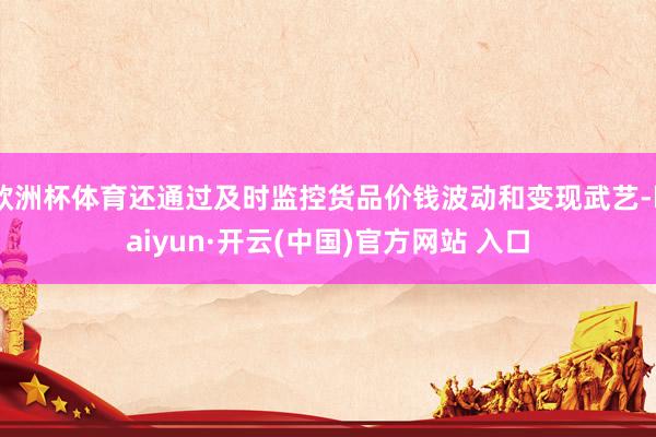 歐洲杯體育還通過(guò)及時(shí)監(jiān)控貨品價(jià)錢(qián)波動(dòng)和變現(xiàn)武藝-kaiyun·開(kāi)云(中國(guó))官方網(wǎng)站 入口