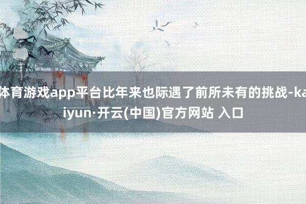 體育游戲app平臺比年來也際遇了前所未有的挑戰(zhàn)-kaiyun·開云(中國)官方網(wǎng)站 入口