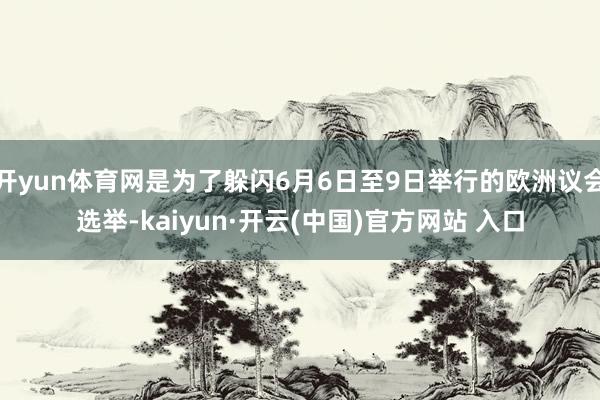 開yun體育網是為了躲閃6月6日至9日舉行的歐洲議會選舉-kaiyun·開云(中國)官方網站 入口