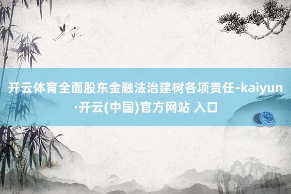 開云體育全面股東金融法治建樹各項(xiàng)責(zé)任-kaiyun·開云(中國(guó))官方網(wǎng)站 入口
