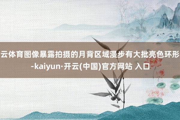 開云體育圖像暴露拍攝的月背區域漫步有大批亮色環形坑-kaiyun·開云(中國)官方網站 入口