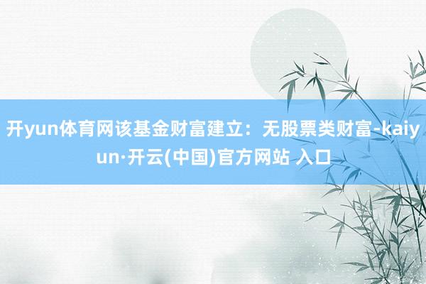 開yun體育網(wǎng)該基金財富建立：無股票類財富-kaiyun·開云(中國)官方網(wǎng)站 入口