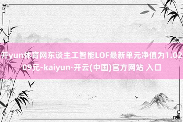 開yun體育網東談主工智能LOF最新單元凈值為1.0209元-kaiyun·開云(中國)官方網站 入口