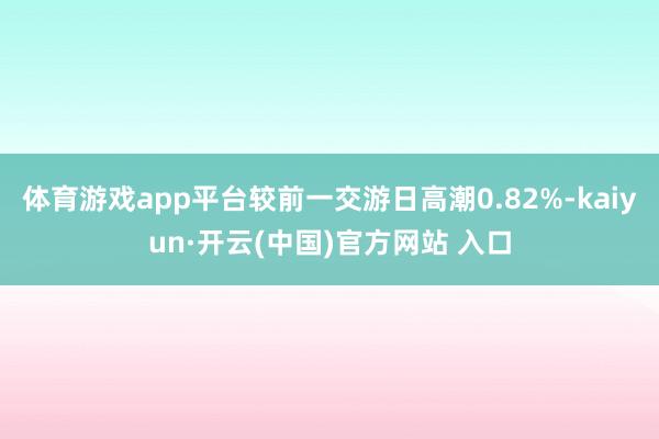 體育游戲app平臺較前一交游日高潮0.82%-kaiyun·開云(中國)官方網站 入口