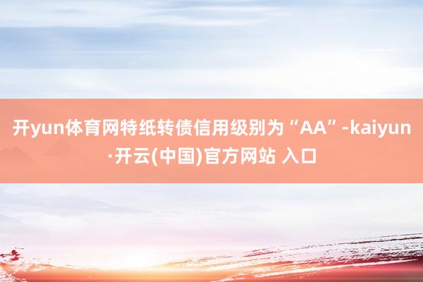 開yun體育網特紙轉債信用級別為“AA”-kaiyun·開云(中國)官方網站 入口