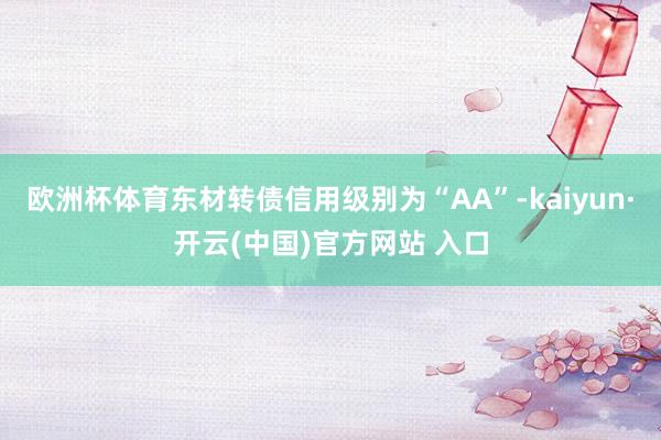 歐洲杯體育東材轉債信用級別為“AA”-kaiyun·開云(中國)官方網站 入口