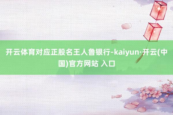 開云體育對應正股名王人魯銀行-kaiyun·開云(中國)官方網站 入口