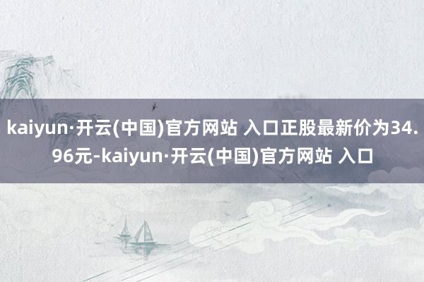 kaiyun·開云(中國)官方網站 入口正股最新價為34.96元-kaiyun·開云(中國)官方網站 入口