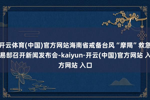 開云體育(中國)官方網站海南省戒備臺風“摩羯”救急相易部召開新聞發布會-kaiyun·開云(中國)官方網站 入口