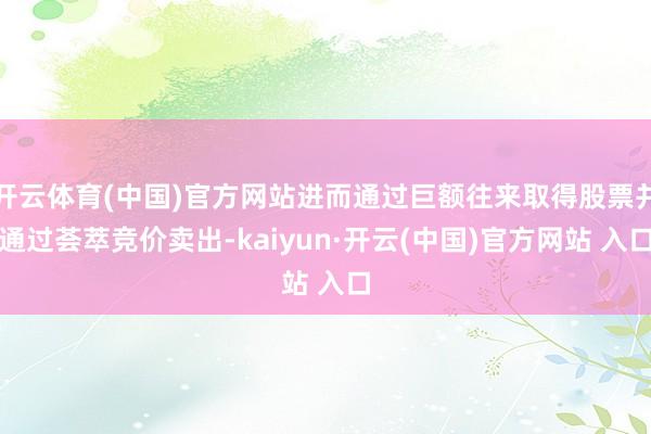開云體育(中國)官方網站進而通過巨額往來取得股票并通過薈萃競價賣出-kaiyun·開云(中國)官方網站 入口