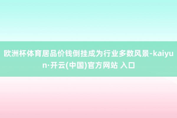 歐洲杯體育居品價錢倒掛成為行業多數風景-kaiyun·開云(中國)官方網站 入口