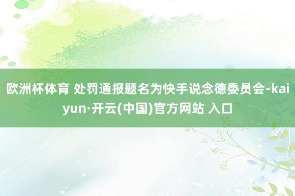 歐洲杯體育 處罰通報題名為快手說念德委員會-kaiyun·開云(中國)官方網站 入口