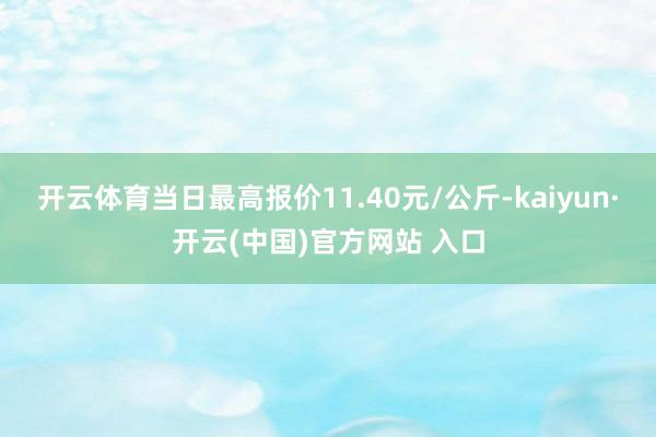 開云體育當日最高報價11.40元/公斤-kaiyun·開云(中國)官方網站 入口