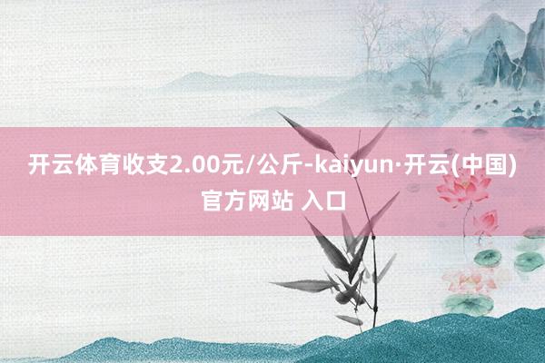 開云體育收支2.00元/公斤-kaiyun·開云(中國)官方網(wǎng)站 入口