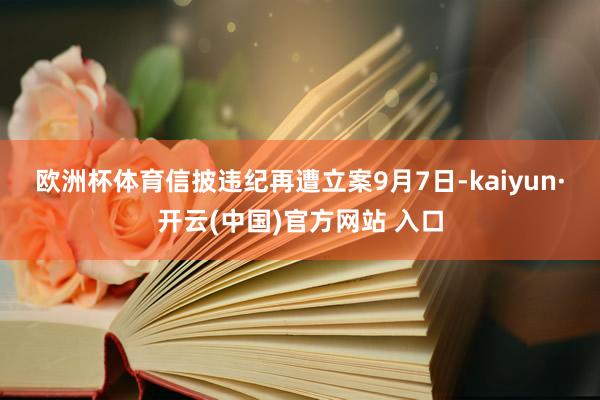 歐洲杯體育　　信披違紀再遭立案　　9月7日-kaiyun·開云(中國)官方網站 入口