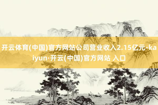 開云體育(中國)官方網(wǎng)站公司營業(yè)收入2.15億元-kaiyun·開云(中國)官方網(wǎng)站 入口