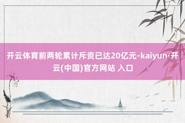 開云體育前兩輪累計斥資已達20億元-kaiyun·開云(中國)官方網站 入口
