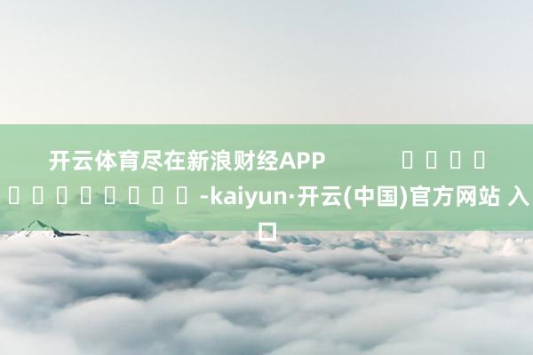 開云體育盡在新浪財經APP            													-kaiyun·開云(中國)官方網站 入口