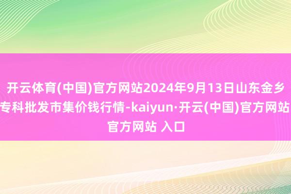 開云體育(中國)官方網站2024年9月13日山東金鄉大蒜??婆l市集價錢行情-kaiyun·開云(中國)官方網站 入口