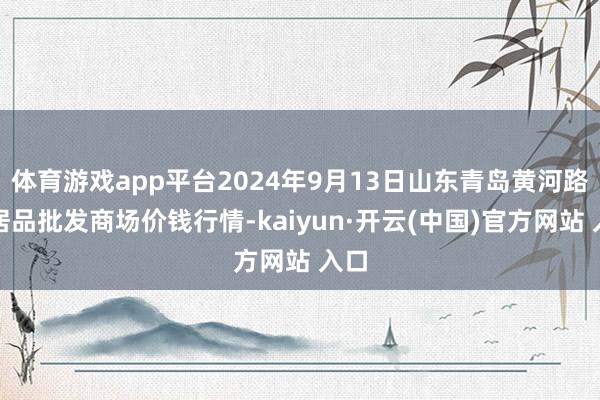 體育游戲app平臺2024年9月13日山東青島黃河路農居品批發商場價錢行情-kaiyun·開云(中國)官方網站 入口
