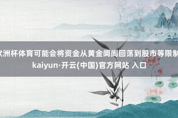 歐洲杯體育可能會將資金從黃金阛阓回蕩到股市等限制-kaiyun·開云(中國)官方網站 入口