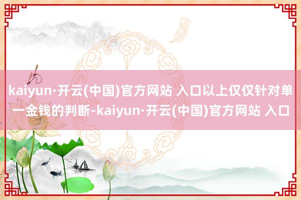 kaiyun·開云(中國)官方網站 入口以上僅僅針對單一金錢的判斷-kaiyun·開云(中國)官方網站 入口
