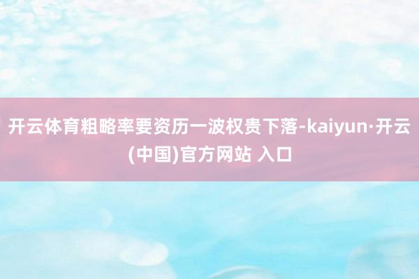 開云體育粗略率要資歷一波權(quán)貴下落-kaiyun·開云(中國)官方網(wǎng)站 入口