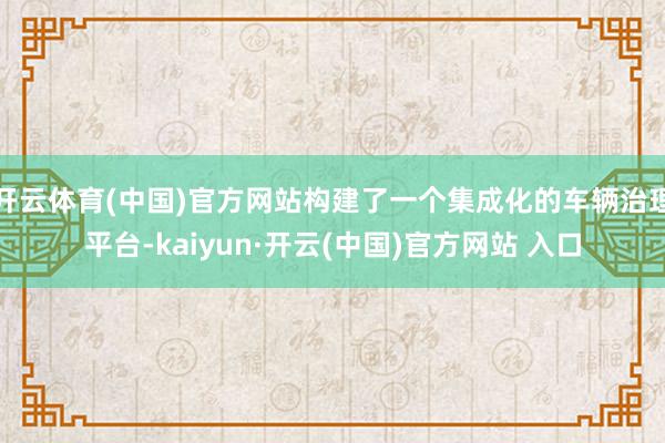 開云體育(中國)官方網站構建了一個集成化的車輛治理平臺-kaiyun·開云(中國)官方網站 入口