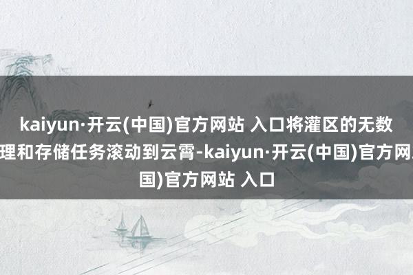 kaiyun·開云(中國)官方網站 入口將灌區的無數數據處理和存儲任務滾動到云霄-kaiyun·開云(中國)官方網站 入口