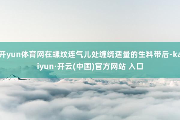 開yun體育網(wǎng)在螺紋連氣兒處纏繞適量的生料帶后-kaiyun·開云(中國)官方網(wǎng)站 入口