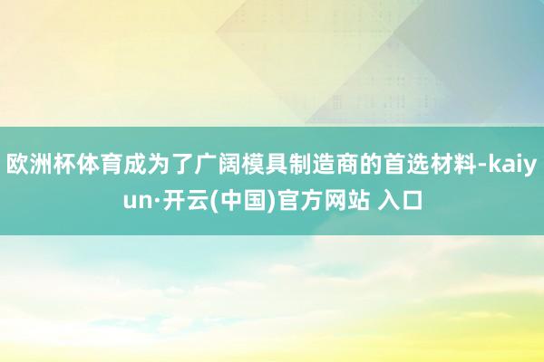 歐洲杯體育成為了廣闊模具制造商的首選材料-kaiyun·開云(中國)官方網站 入口
