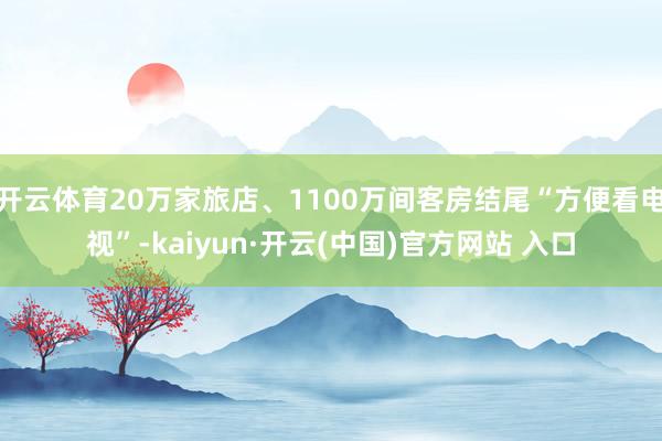 開云體育20萬家旅店、1100萬間客房結尾“方便看電視”-kaiyun·開云(中國)官方網站 入口