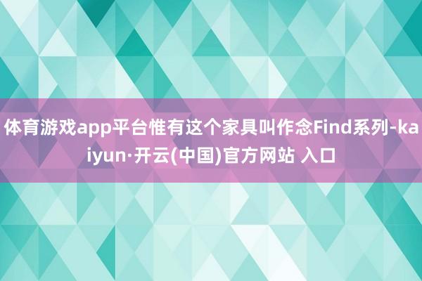 體育游戲app平臺惟有這個家具叫作念Find系列-kaiyun·開云(中國)官方網站 入口