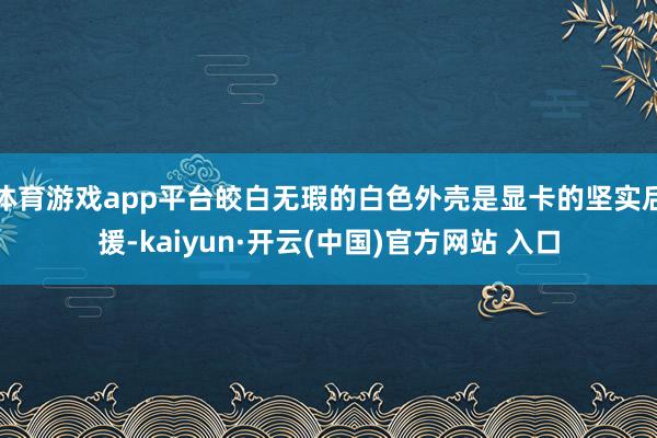 體育游戲app平臺皎白無瑕的白色外殼是顯卡的堅實后援-kaiyun·開云(中國)官方網(wǎng)站 入口