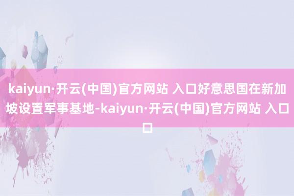 kaiyun·開云(中國)官方網站 入口好意思國在新加坡設置軍事基地-kaiyun·開云(中國)官方網站 入口