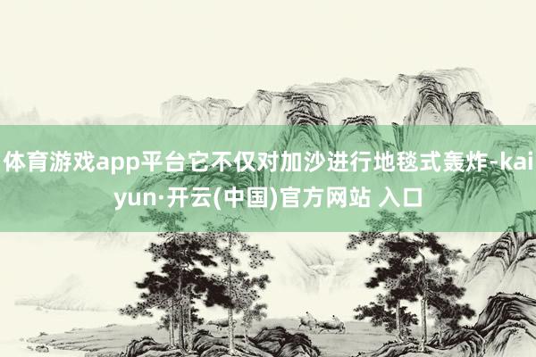 體育游戲app平臺它不僅對加沙進行地毯式轟炸-kaiyun·開云(中國)官方網站 入口