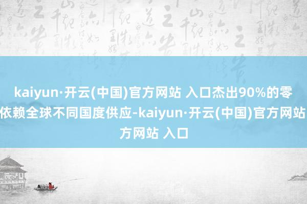 kaiyun·開云(中國)官方網站 入口杰出90%的零部件依賴全球不同國度供應-kaiyun·開云(中國)官方網站 入口