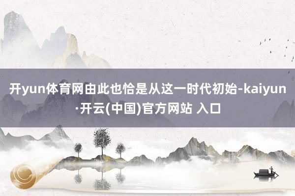 開yun體育網由此也恰是從這一時代初始-kaiyun·開云(中國)官方網站 入口