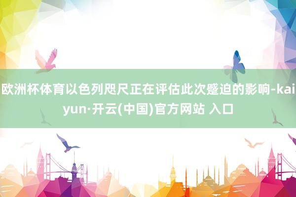 歐洲杯體育以色列咫尺正在評估此次蹙迫的影響-kaiyun·開云(中國)官方網(wǎng)站 入口