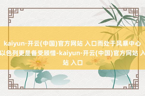 kaiyun·開云(中國)官方網站 入口而處于風暴中心的以色列更是備受顧惜-kaiyun·開云(中國)官方網站 入口