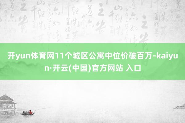開yun體育網11個城區公寓中位價破百萬-kaiyun·開云(中國)官方網站 入口