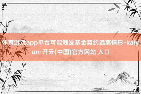 體育游戲app平臺可能觸發基金契約遠離情形-kaiyun·開云(中國)官方網站 入口