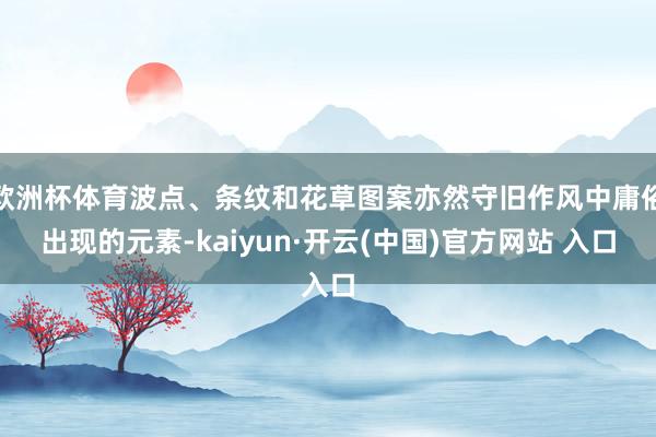 歐洲杯體育波點、條紋和花草圖案亦然守舊作風中庸俗出現的元素-kaiyun·開云(中國)官方網站 入口