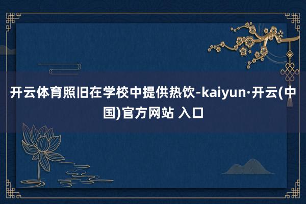 開云體育照舊在學校中提供熱飲-kaiyun·開云(中國)官方網站 入口